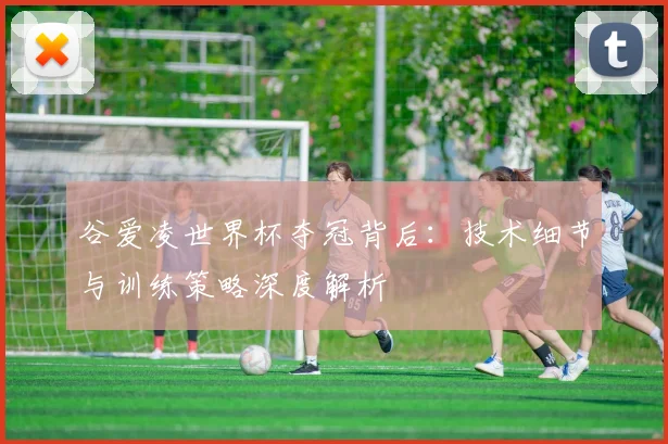 谷爱凌世界杯夺冠背后：技术细节与训练策略深度解析