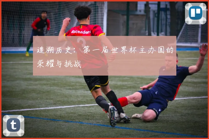 追溯历史：第一届世界杯主办国的荣耀与挑战