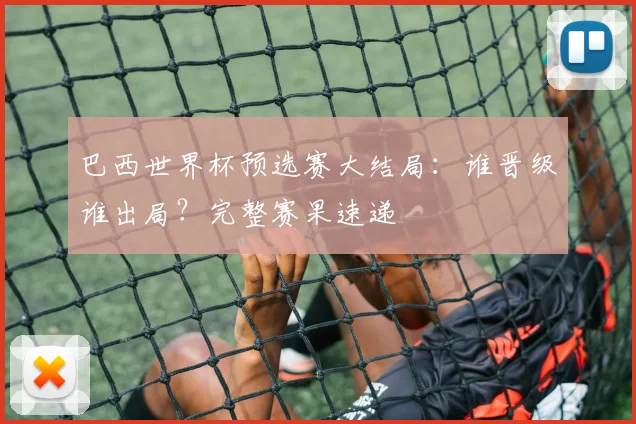 巴西世界杯预选赛大结局：谁晋级谁出局？完整赛果速递