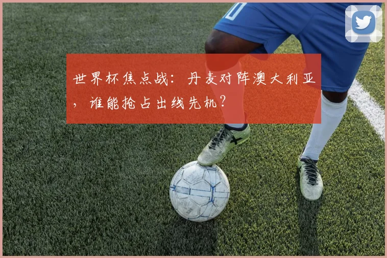 世界杯焦点战：丹麦对阵澳大利亚，谁能抢占出线先机？