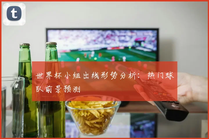 世界杯小组出线形势分析：热门球队前景预测