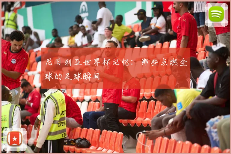 尼日利亚世界杯记忆：那些点燃全球的足球瞬间