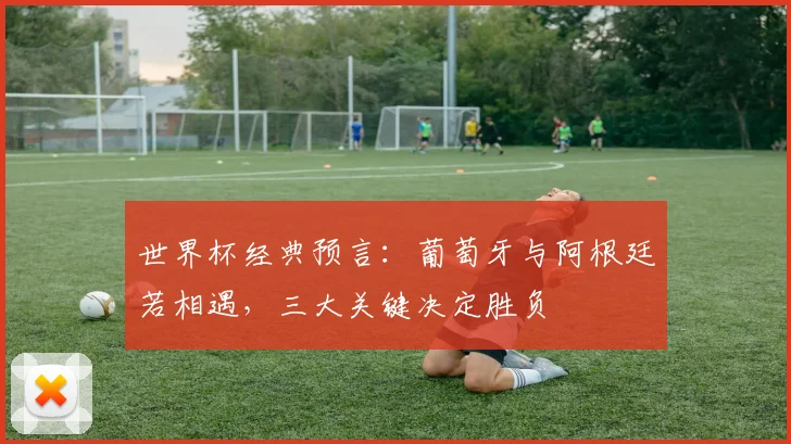 世界杯经典预言：葡萄牙与阿根廷若相遇，三大关键决定胜负