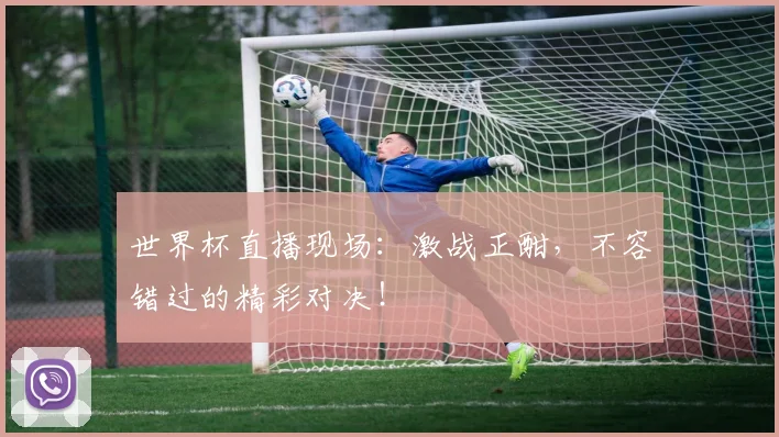 世界杯直播现场：激战正酣，不容错过的精彩对决！
