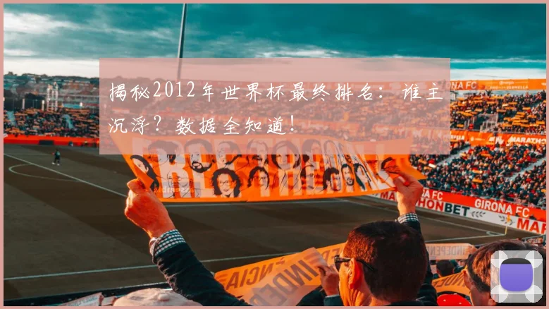 揭秘2012年世界杯最终排名：谁主沉浮？数据全知道！