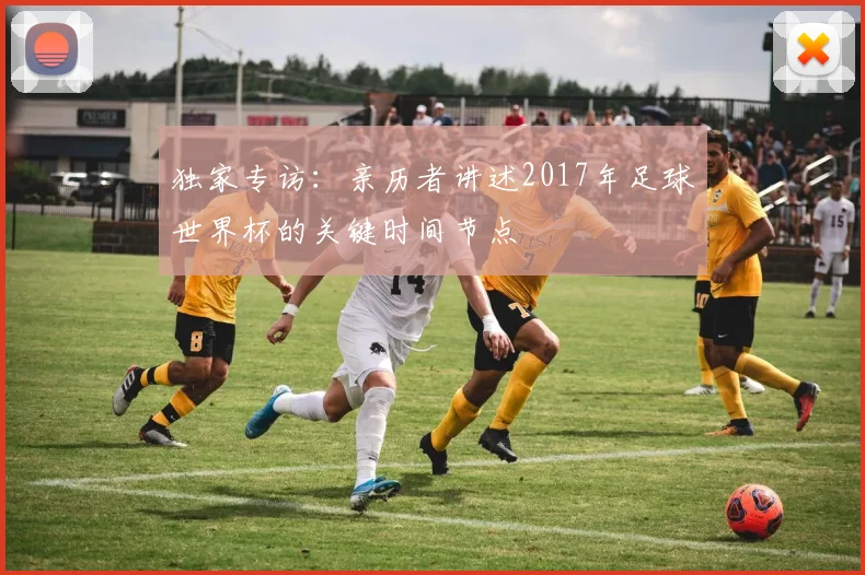 独家专访:亲历者讲述2017年足球世界杯的关键时间节点