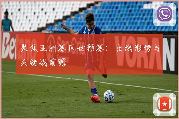 聚焦亚洲赛区世预赛:出线形势与关键战前瞻