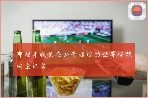 那些年我们在抖音追过的世界杯歌曲全记录