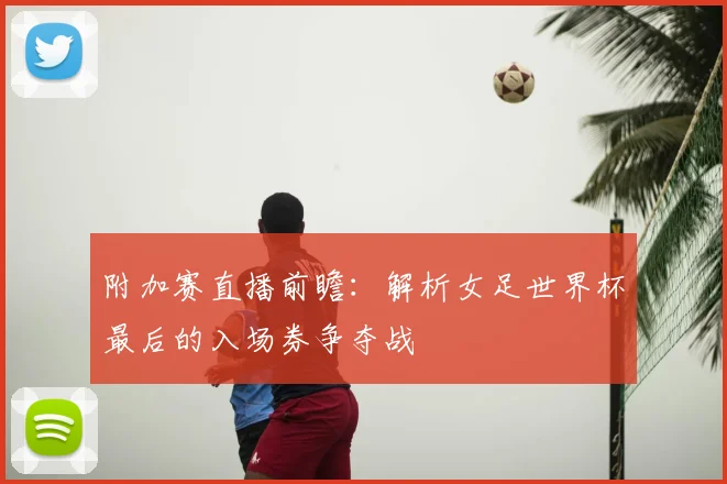 附加赛直播前瞻:解析女足世界杯最后的入场券争夺战