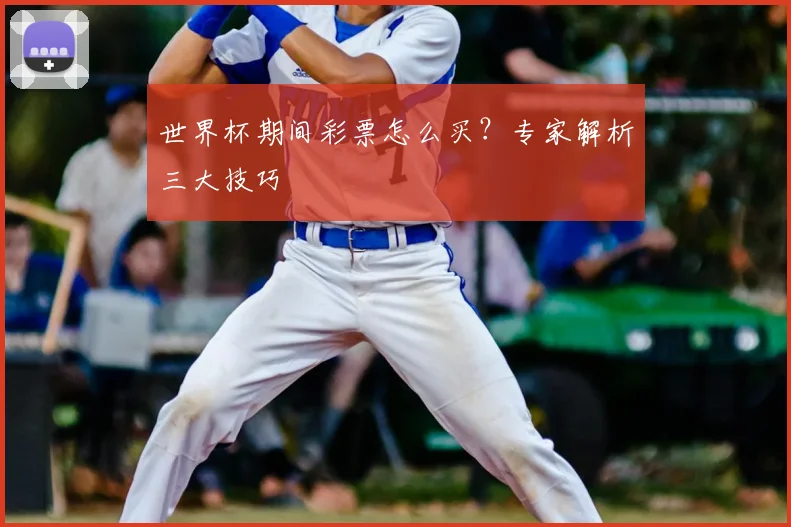 世界杯期间彩票怎么买?专家解析三大技巧