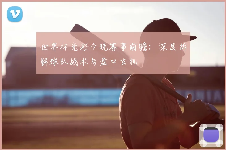 世界杯竞彩今晚赛事前瞻:深度拆解球队战术与盘口玄机