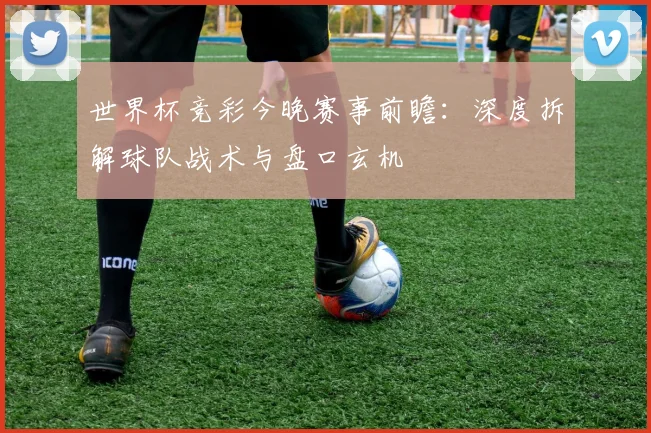 世界杯竞彩今晚赛事前瞻:深度拆解球队战术与盘口玄机