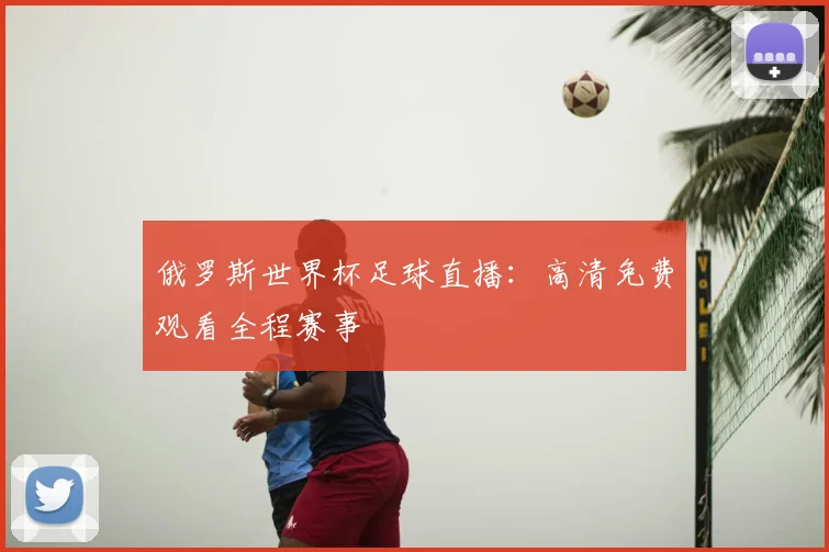 俄罗斯世界杯足球直播:高清免费观看全程赛事