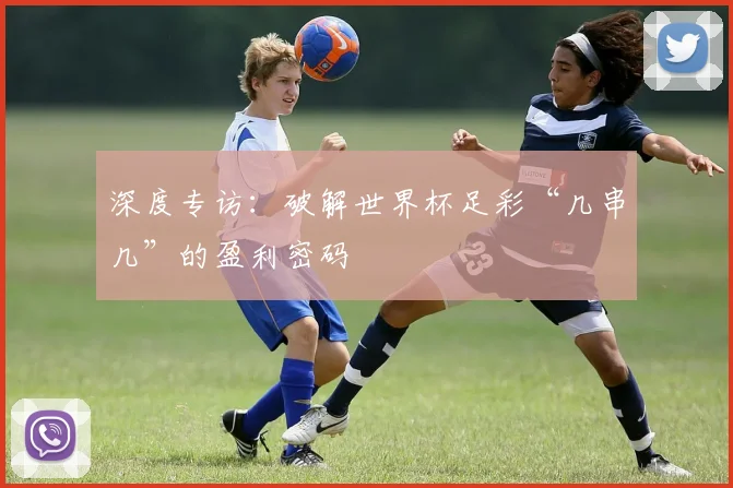 深度专访：破解世界杯足彩“几串几”的盈利密码