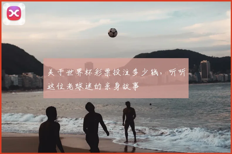 关于世界杯彩票投注多少钱,听听这位老球迷的亲身故事