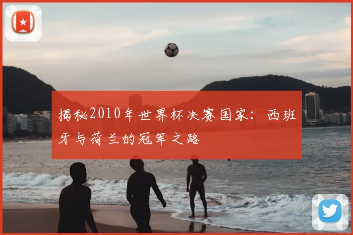 揭秘2010年世界杯决赛国家：西班牙与荷兰的冠军之路