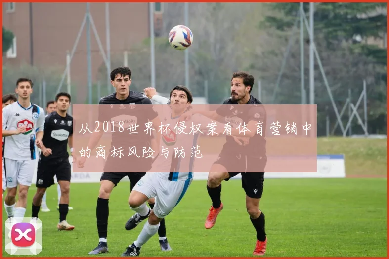 从2018世界杯侵权案看体育营销中的商标风险与防范