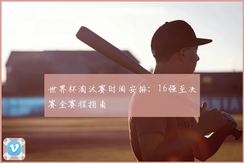 世界杯淘汰赛时间安排:16强至决赛全赛程指南
