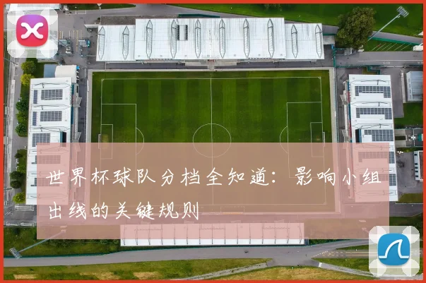 世界杯球队分档全知道:影响小组出线的关键规则