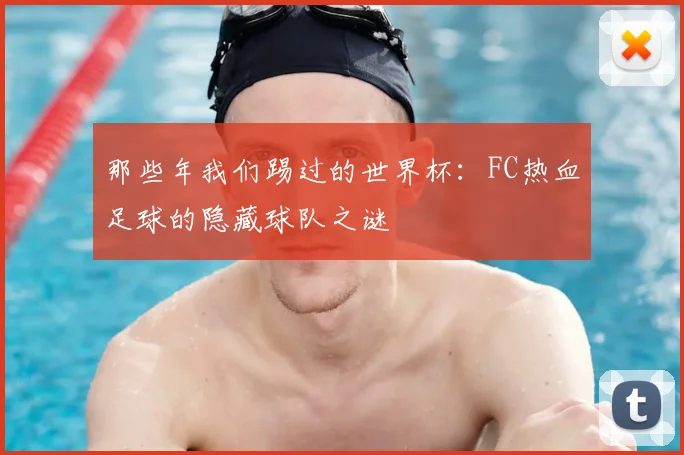 那些年我们踢过的世界杯:FC热血足球的隐藏球队之谜