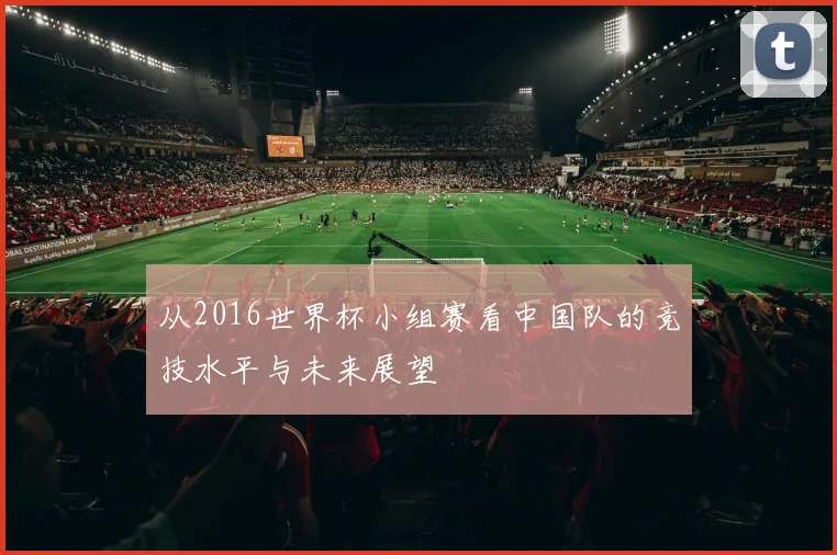从2016世界杯小组赛看中国队的竞技水平与未来展望