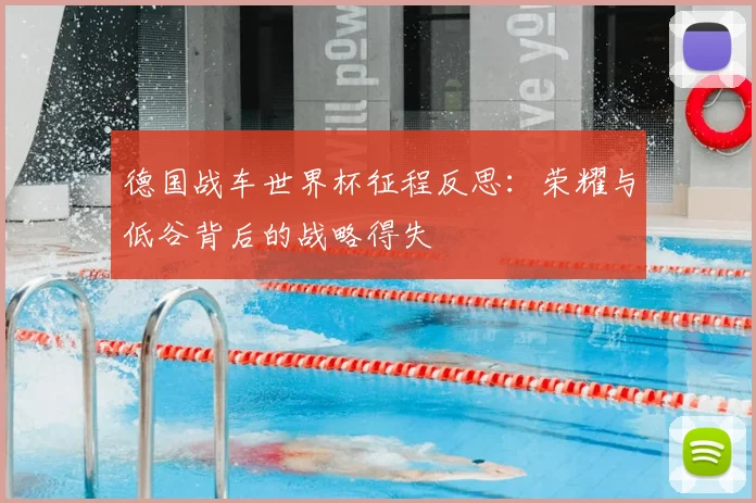德国战车世界杯征程反思:荣耀与低谷背后的战略得失