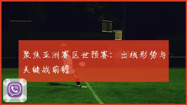 聚焦亚洲赛区世预赛:出线形势与关键战前瞻