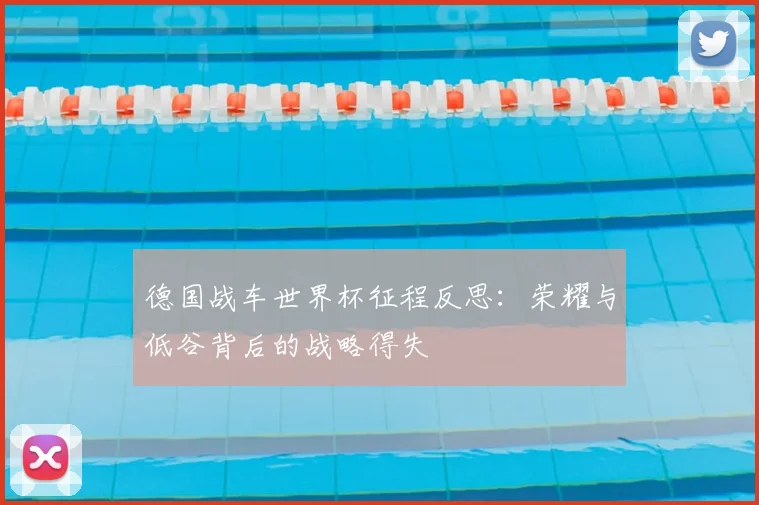德国战车世界杯征程反思:荣耀与低谷背后的战略得失