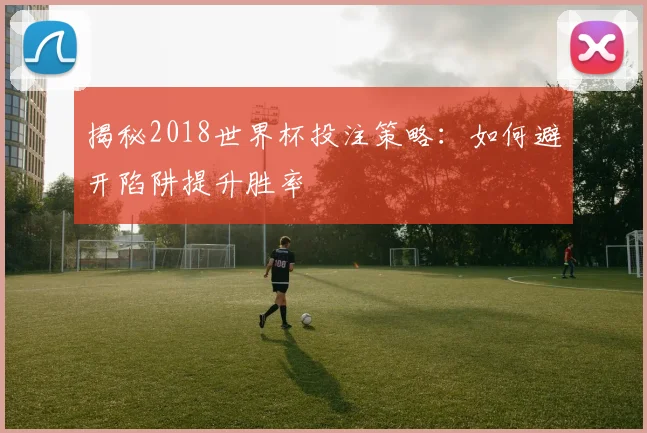 揭秘2018世界杯投注策略:如何避开陷阱提升胜率