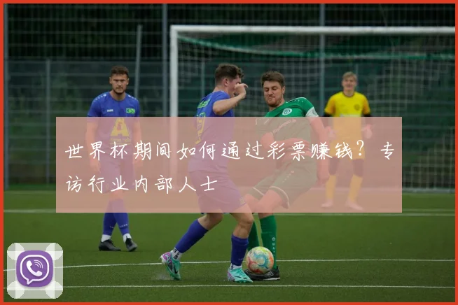 世界杯期间如何通过彩票赚钱?专访行业内部人士