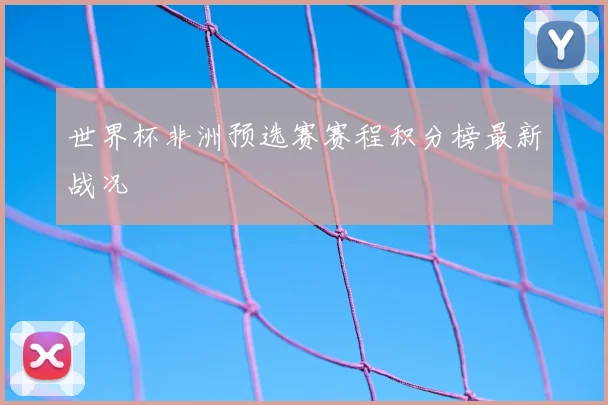 世界杯非洲预选赛赛程积分榜最新战况