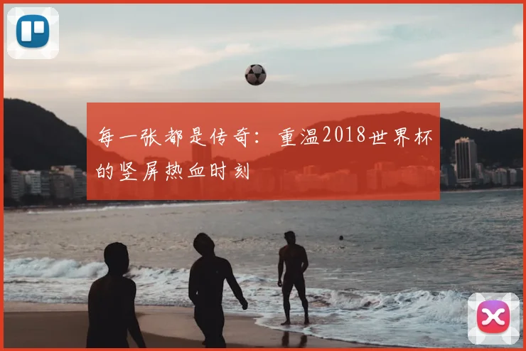 每一张都是传奇：重温2018世界杯的竖屏热血时刻