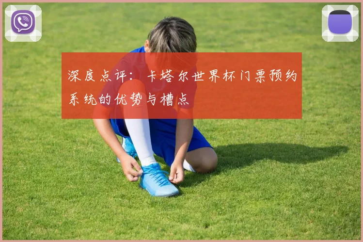 深度点评:卡塔尔世界杯门票预约系统的优势与槽点