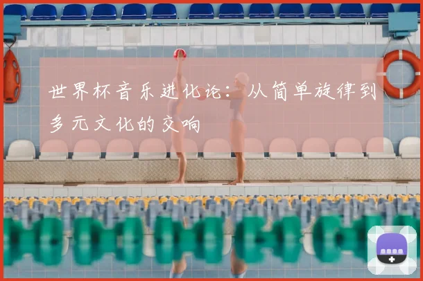 世界杯音乐进化论：从简单旋律到多元文化的交响