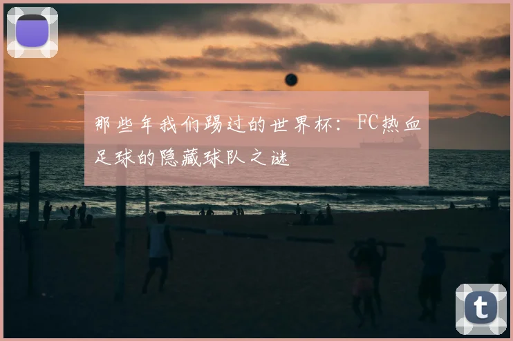 那些年我们踢过的世界杯：FC热血足球的隐藏球队之谜