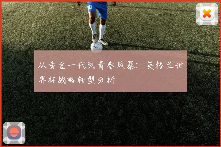 从黄金一代到青春风暴:英格兰世界杯战略转型分析