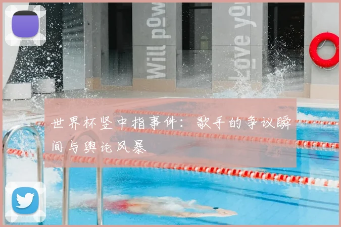 世界杯竖中指事件:歌手的争议瞬间与舆论风暴