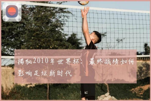 揭秘2010年世界杯：最终战绩如何影响足坛新时代
