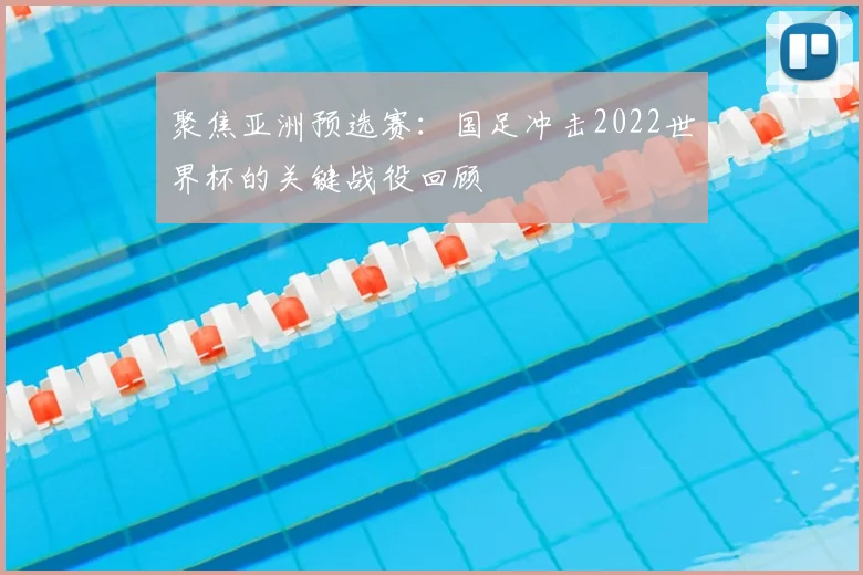 聚焦亚洲预选赛:国足冲击2022世界杯的关键战役回顾