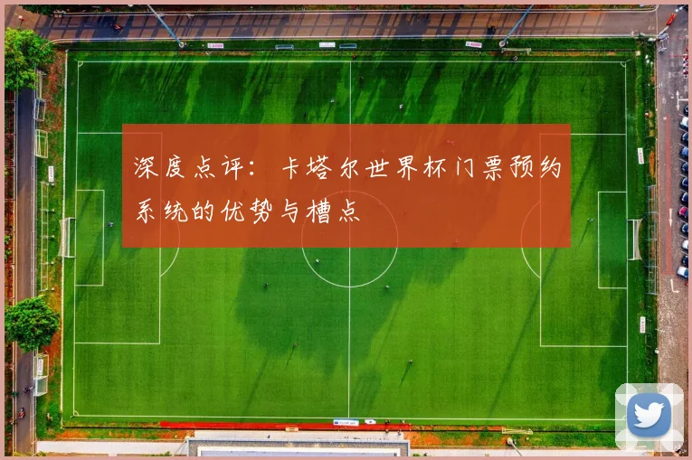 深度点评:卡塔尔世界杯门票预约系统的优势与槽点