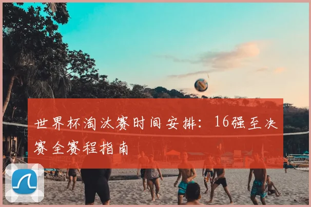 世界杯淘汰赛时间安排：16强至决赛全赛程指南