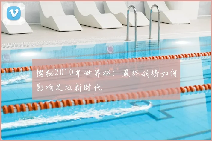 揭秘2010年世界杯：最终战绩如何影响足坛新时代