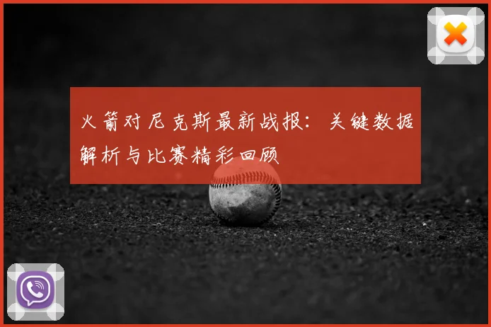 火箭对尼克斯最新战报：关键数据解析与比赛精彩回顾