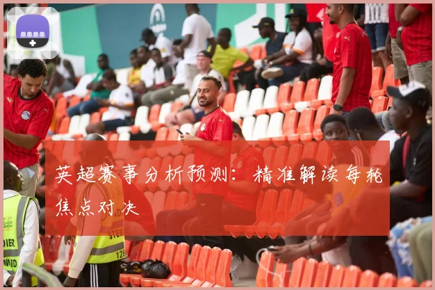 英超赛事分析预测：精准解读每轮焦点对决