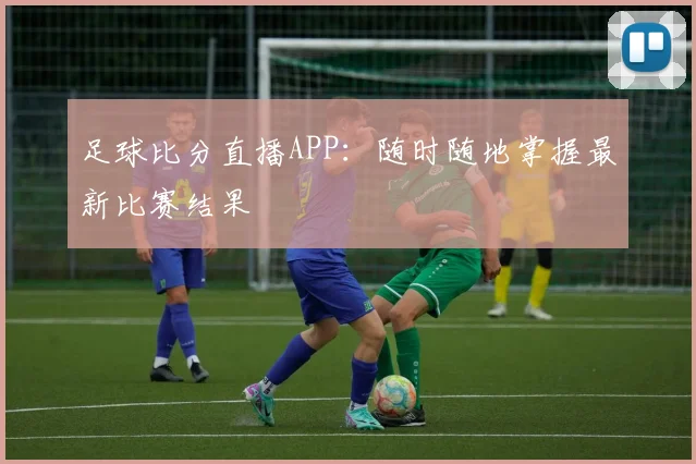 足球比分直播APP:随时随地掌握最新比赛结果