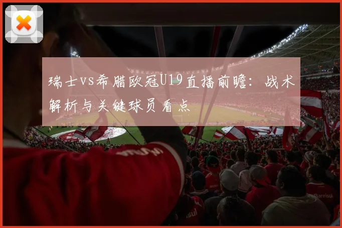 瑞士vs希腊欧冠U19直播前瞻：战术解析与关键球员看点