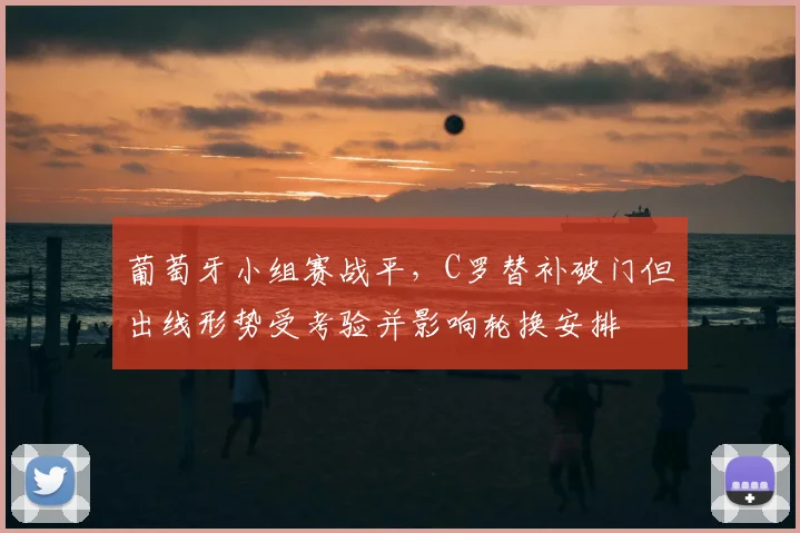 葡萄牙小组赛战平，C罗替补破门但出线形势受考验并影响轮换安排