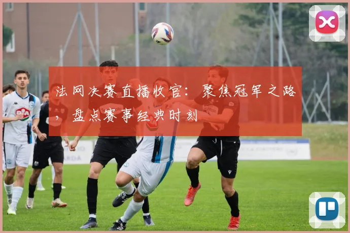 法网决赛直播收官：聚焦冠军之路，盘点赛事经典时刻