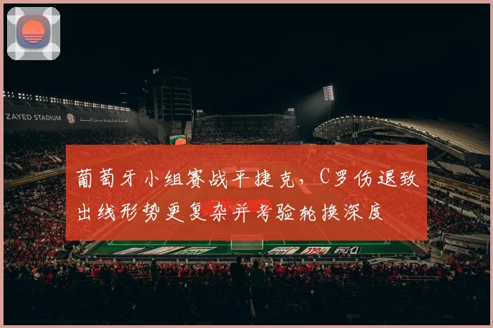 葡萄牙小组赛战平捷克，C罗伤退致出线形势更复杂并考验轮换深度