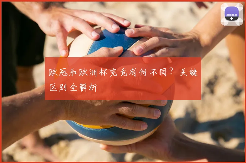 欧冠和欧洲杯究竟有何不同？关键区别全解析